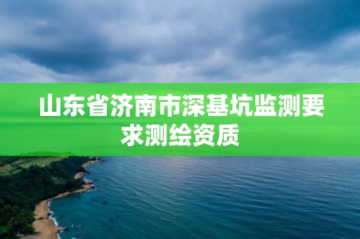 山東省濟南市深基坑監(jiān)測要求測繪資質(zhì)