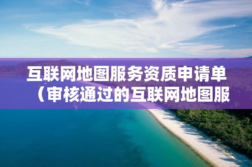 互聯網地圖服務資質申請單（審核通過的互聯網地圖服務,申請人）