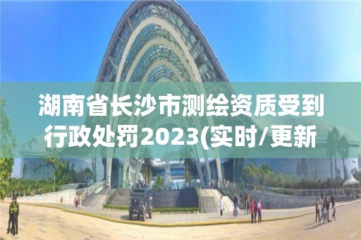 湖南省長沙市測繪資質受到行政處罰2023(實時/更新中)