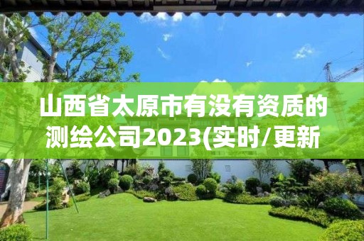 山西省太原市有沒有資質(zhì)的測繪公司2023(實(shí)時(shí)/更新中)