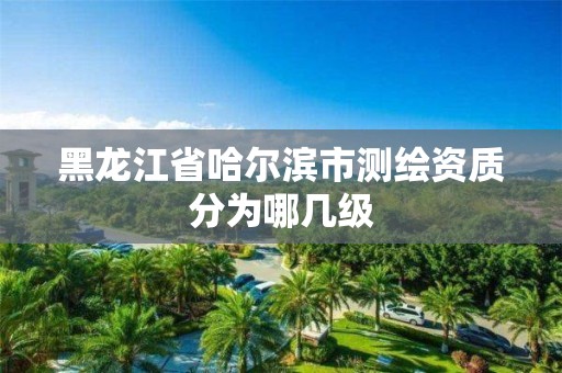 黑龍江省哈爾濱市測繪資質分為哪幾級