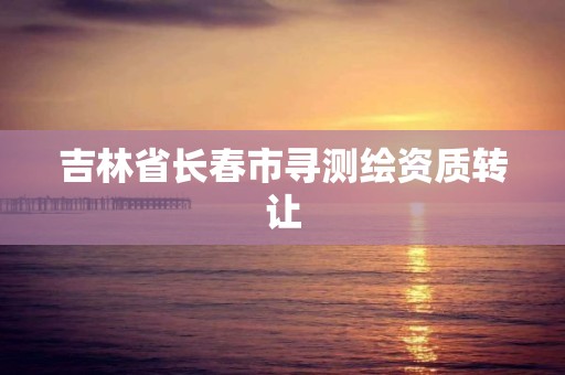 吉林省長(zhǎng)春市尋測(cè)繪資質(zhì)轉(zhuǎn)讓