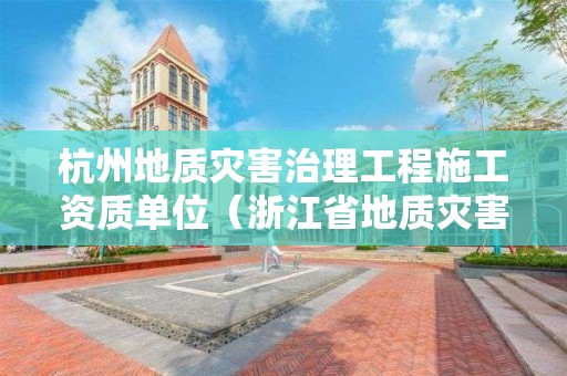 杭州地質(zhì)災(zāi)害治理工程施工資質(zhì)單位（浙江省地質(zhì)災(zāi)害施工資質(zhì)名單）