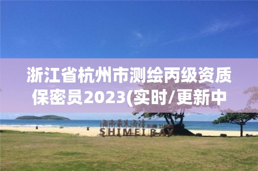 浙江省杭州市測(cè)繪丙級(jí)資質(zhì)保密員2023(實(shí)時(shí)/更新中)