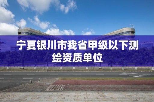 寧夏銀川市我省甲級以下測繪資質(zhì)單位