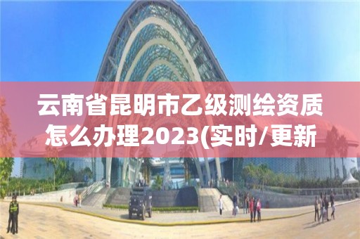 云南省昆明市乙級(jí)測(cè)繪資質(zhì)怎么辦理2023(實(shí)時(shí)/更新中)