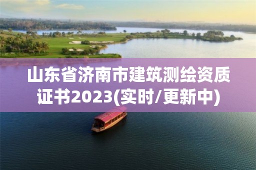 山東省濟南市建筑測繪資質證書2023(實時/更新中)