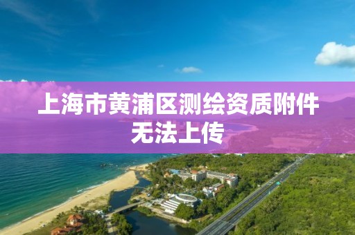 上海市黃浦區測繪資質附件無法上傳