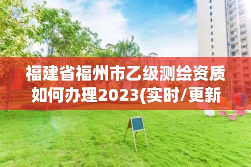 福建省福州市乙級測繪資質(zhì)如何辦理2023(實時/更新中)