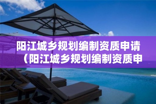 陽江城鄉規劃編制資質申請（陽江城鄉規劃編制資質申請表）