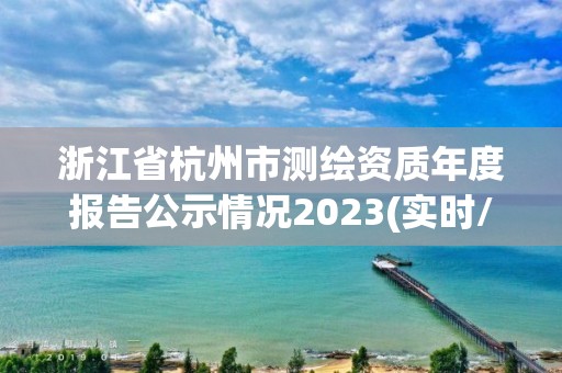 浙江省杭州市測繪資質(zhì)年度報告公示情況2023(實時/更新中)