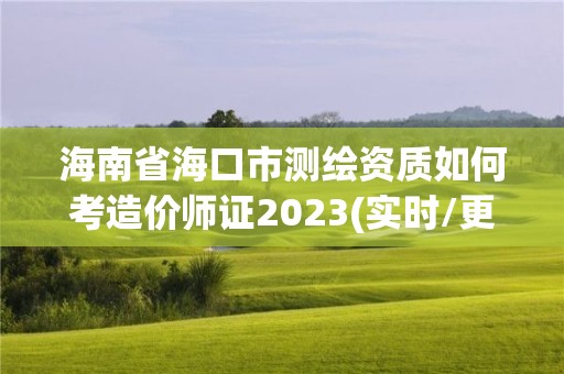 海南省海口市測繪資質如何考造價師證2023(實時/更新中)