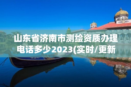 山東省濟南市測繪資質辦理電話多少2023(實時/更新中)