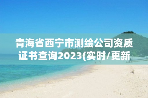 青海省西寧市測繪公司資質(zhì)證書查詢2023(實時/更新中)