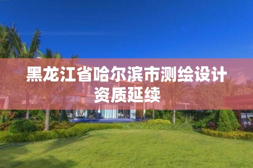 黑龍江省哈爾濱市測繪設(shè)計資質(zhì)延續(xù)