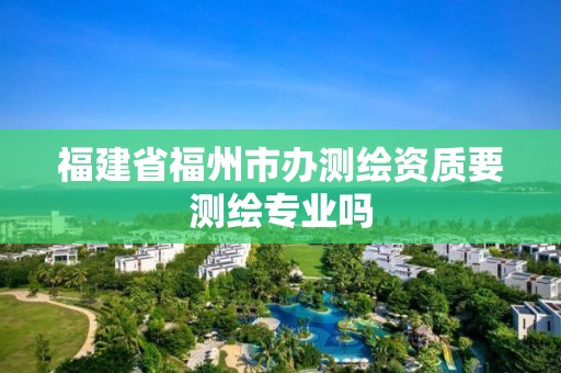 福建省福州市辦測繪資質要測繪專業嗎