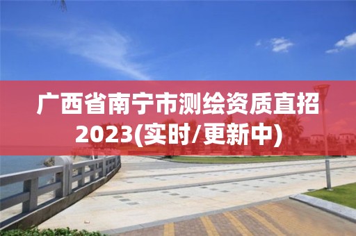 廣西省南寧市測繪資質直招2023(實時/更新中)