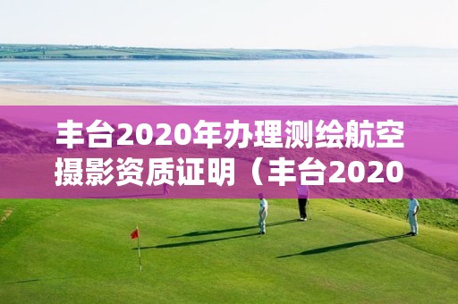 豐臺2020年辦理測繪航空攝影資質證明（豐臺2020年辦理測繪航空攝影資質證明電話）