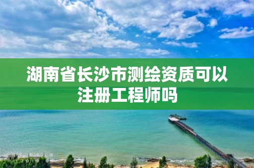 湖南省長沙市測繪資質(zhì)可以注冊工程師嗎