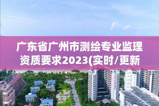 廣東省廣州市測繪專業監理資質要求2023(實時/更新中)