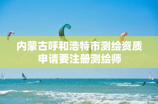 內蒙古呼和浩特市測繪資質申請要注冊測繪師