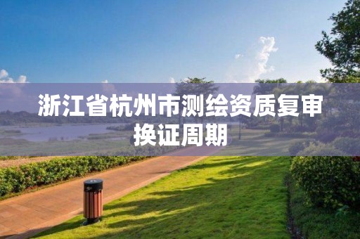 浙江省杭州市測繪資質復審換證周期