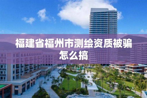 福建省福州市測繪資質被騙怎么搞