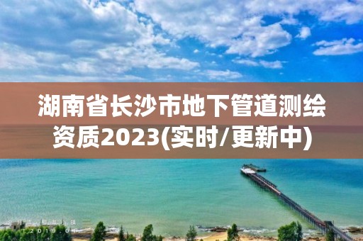 湖南省長(zhǎng)沙市地下管道測(cè)繪資質(zhì)2023(實(shí)時(shí)/更新中)