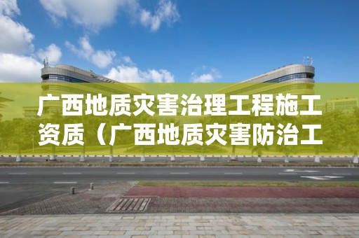 廣西地質災害治理工程施工資質（廣西地質災害防治工程勘察設計院）