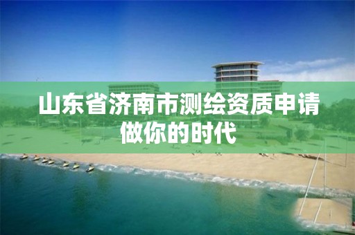 山東省濟南市測繪資質申請做你的時代