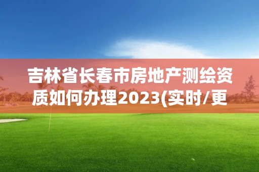 吉林省長春市房地產測繪資質如何辦理2023(實時/更新中)