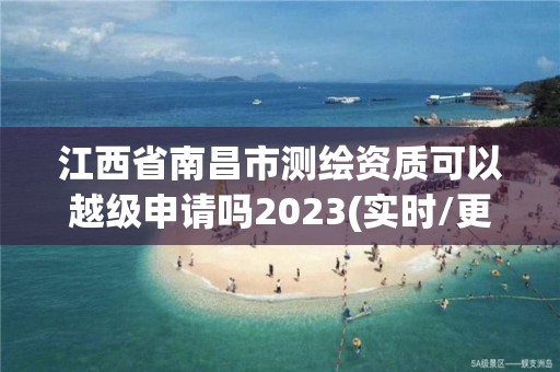 江西省南昌市測繪資質可以越級申請嗎2023(實時/更新中)