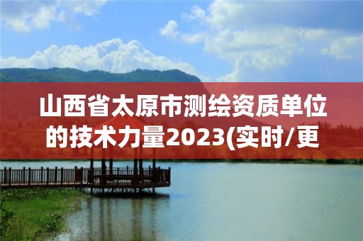 山西省太原市測(cè)繪資質(zhì)單位的技術(shù)力量2023(實(shí)時(shí)/更新中)