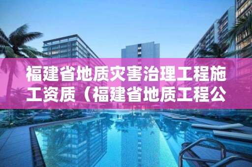 福建省地質災害治理工程施工資質（福建省地質工程公司）