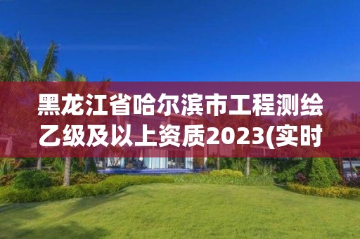 黑龍江省哈爾濱市工程測繪乙級及以上資質2023(實時/更新中)