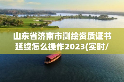 山東省濟南市測繪資質證書延續怎么操作2023(實時/更新中)