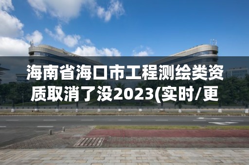 海南省海口市工程測繪類資質取消了沒2023(實時/更新中)