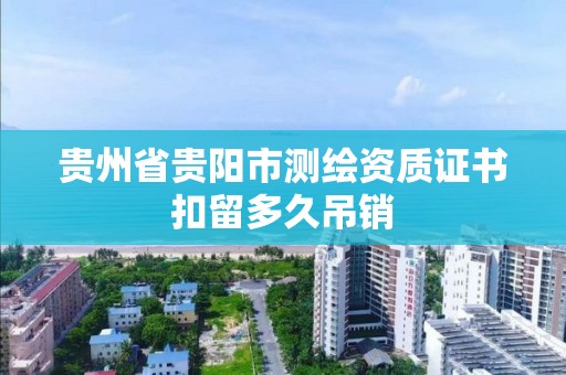 貴州省貴陽市測繪資質(zhì)證書扣留多久吊銷