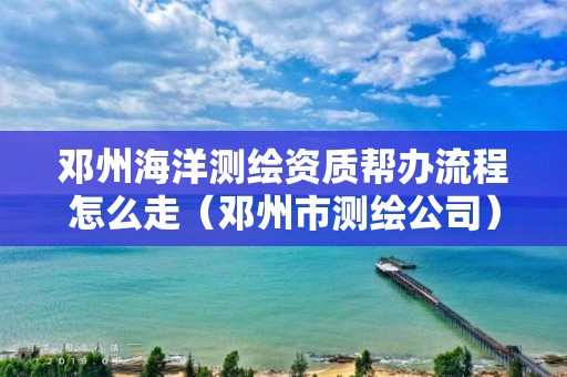 鄧州海洋測繪資質幫辦流程怎么走（鄧州市測繪公司）