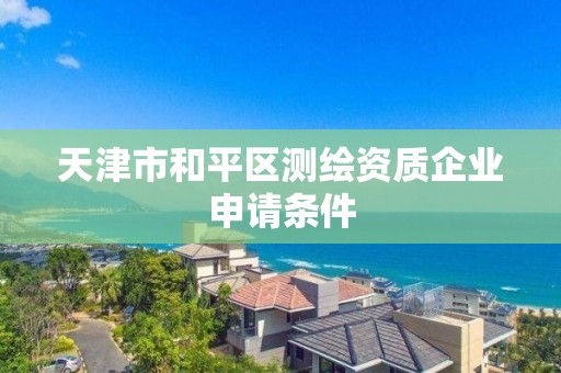 天津市和平區測繪資質企業申請條件