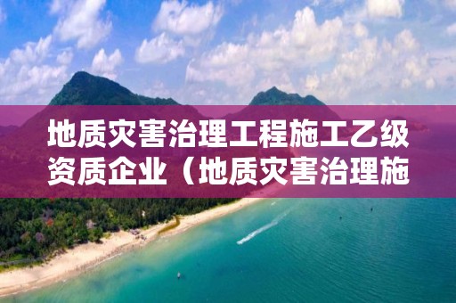 地質(zhì)災(zāi)害治理工程施工乙級資質(zhì)企業(yè)（地質(zhì)災(zāi)害治理施工甲級資質(zhì)）