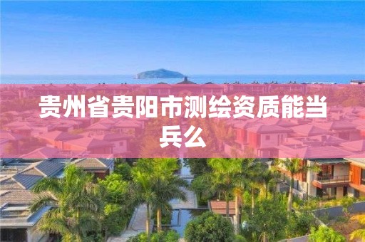 貴州省貴陽市測繪資質能當兵么