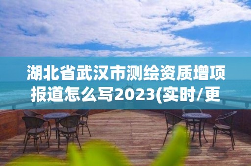 湖北省武漢市測(cè)繪資質(zhì)增項(xiàng)報(bào)道怎么寫2023(實(shí)時(shí)/更新中)