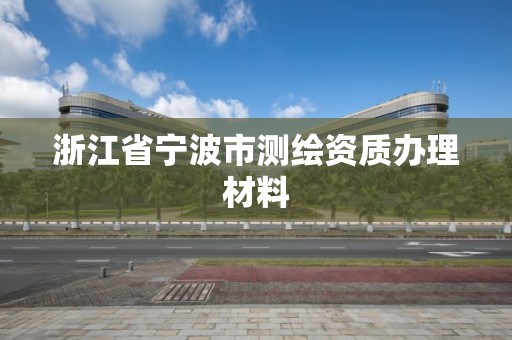 浙江省寧波市測繪資質辦理材料