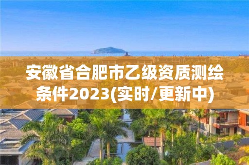 安徽省合肥市乙級資質測繪條件2023(實時/更新中)