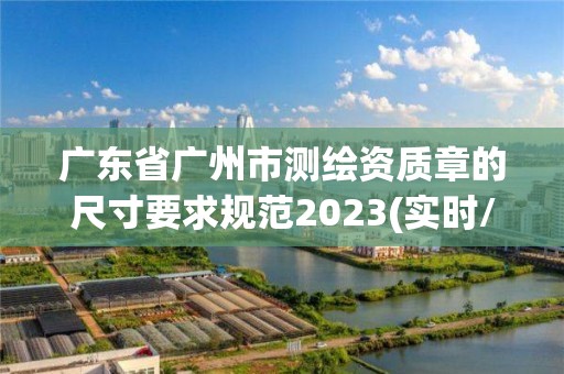 廣東省廣州市測繪資質章的尺寸要求規范2023(實時/更新中)