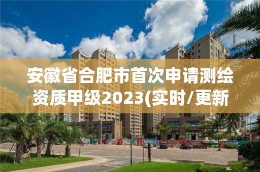 安徽省合肥市首次申請測繪資質(zhì)甲級2023(實時/更新中)