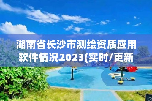 湖南省長沙市測繪資質應用軟件情況2023(實時/更新中)