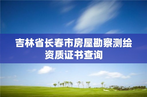 吉林省長春市房屋勘察測繪資質證書查詢