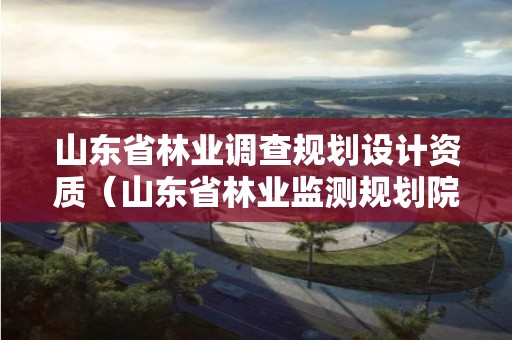 山東省林業調查規劃設計資質（山東省林業監測規劃院）